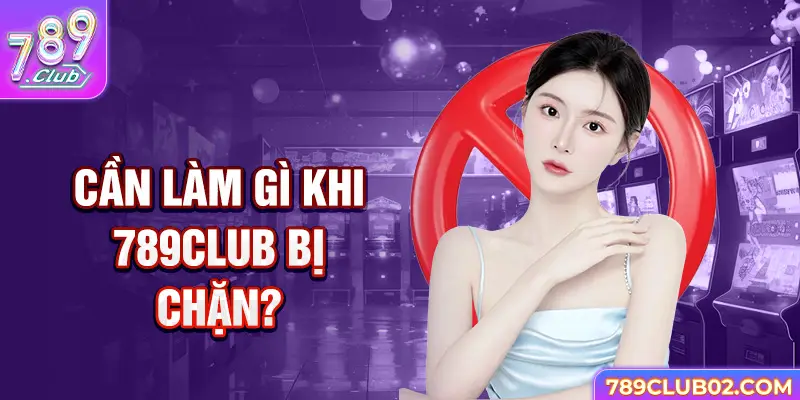 Cần làm gì khi 789Club bị chặn?