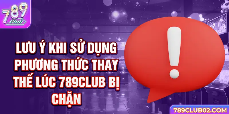 Lưu ý khi sử dụng phương thức thay thế lúc 789Club bị chặn 