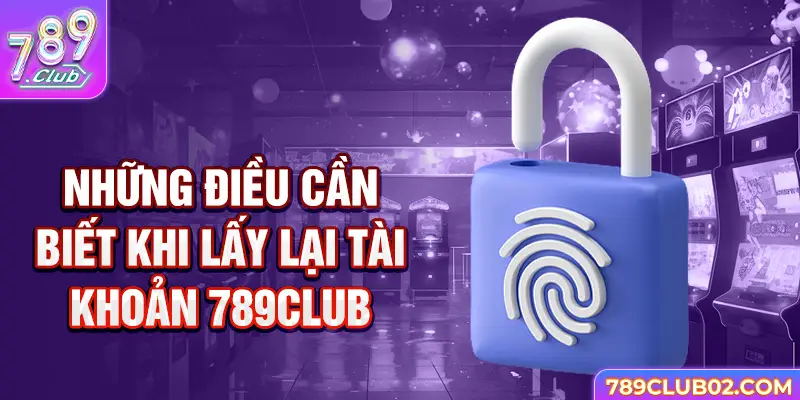 Những điều cần biết khi lấy lại tài khoản 789Club