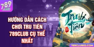 Hướng dẫn cách chơi Tru Tiên 789Club cụ thể nhất