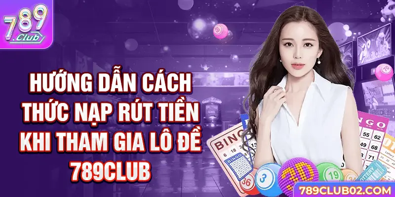 Hướng dẫn cách thức nạp rút tiền khi tham gia Lô đề 789Club 