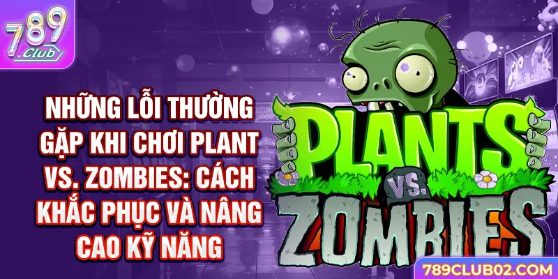 Những lỗi thường gặp khi chơi Plant vs Zombies: Cách khắc phục và nâng cao kỹ năng