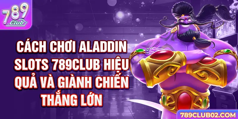 Cách chơi Aladdin Slots 789Club hiệu quả và giành chiến thắng lớn