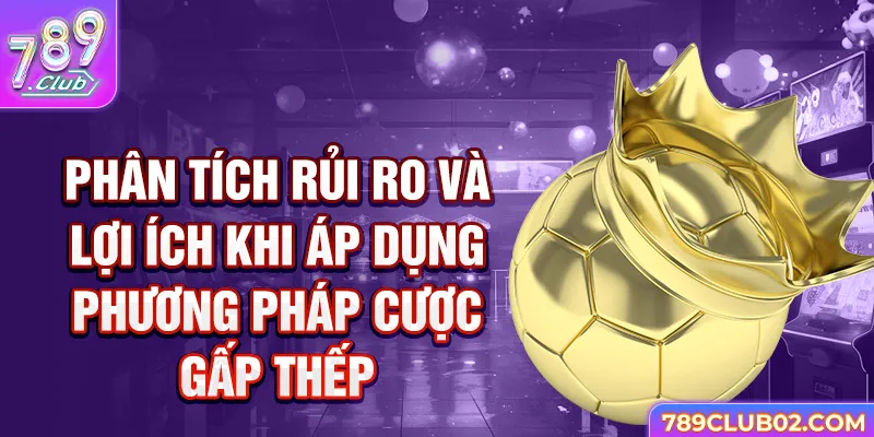 Phân Tích Rủi Ro Và Lợi Ích Khi Áp Dụng Phương Pháp Cược Gấp Thếp